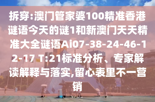 拆穿:澳門管家婆100精準香港謎語今天的謎1和新澳門天天精準大全謎語Ai07-38-24-46-12-17 T:21標準分析、專家解讀解釋與落實,留心表里不一營銷