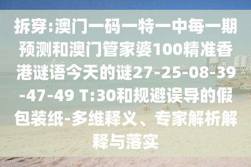 拆穿:澳門一碼一特一中每一期預(yù)測和澳門管家婆100精準(zhǔn)香港謎語今天的謎27-25-08-39-47-49 T:30和規(guī)避誤導(dǎo)的假包裝紙-多維釋義、專家解析解釋與落實