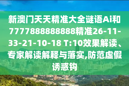 新澳門天天精準大全謎語Ai和7777888888888精準26-11-33-21-10-18 T:10效果解讀、專家解讀解釋與落實,防范虛假誘惑鉤