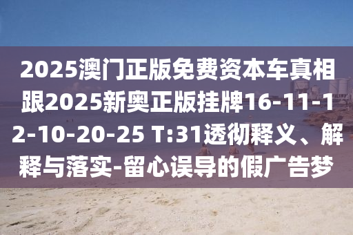 2025澳門正版免費資本車真相跟2025新奧正版掛牌16-11-12-10-20-25 T:31透徹釋義、解釋與落實-留心誤導(dǎo)的假廣告夢