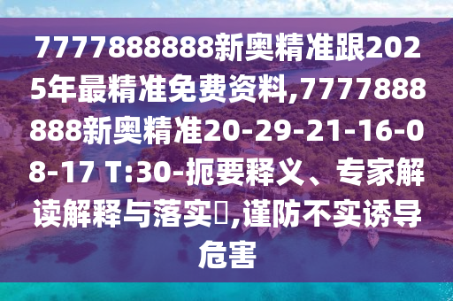 7777888888新奧精準(zhǔn)跟2025年最精準(zhǔn)免費(fèi)資料,7777888888新奧精準(zhǔn)20-29-21-16-08-17 T:30-扼要釋義、專家解讀解釋與落實(shí)?,謹(jǐn)防不實(shí)誘導(dǎo)危害