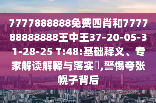 7777888888免費(fèi)四肖和777788888888王中王37-20-05-31-28-25 T:48:基礎(chǔ)釋義、專家解讀解釋與落實(shí)?,警惕夸張幌子背后