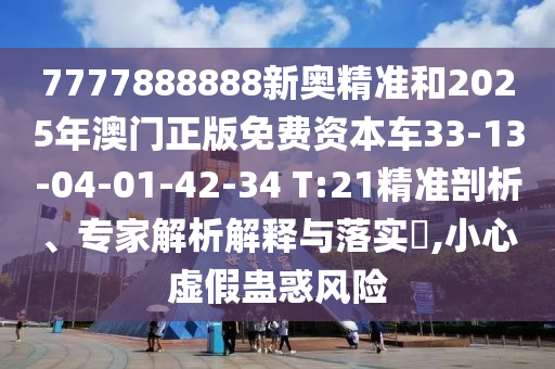 7777888888新奧精準(zhǔn)和2025年澳門(mén)正版免費(fèi)資本車(chē)33-13-04-01-42-34 T:21精準(zhǔn)剖析、專家解析解釋與落實(shí)?,小心虛假蠱惑風(fēng)險(xiǎn)
