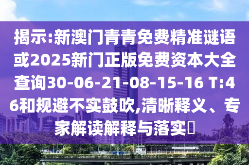 揭示:新澳門青青免費(fèi)精準(zhǔn)謎語或2025新門正版免費(fèi)資本大全查詢30-06-21-08-15-16 T:46和規(guī)避不實(shí)鼓吹,清晰釋義、專家解讀解釋與落實(shí)?