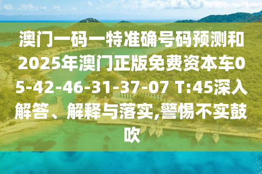 澳門一碼一特準確號碼預(yù)測和2025年澳門正版免費資本車05-42-46-31-37-07 T:45深入解答、解釋與落實,警惕不實鼓吹
