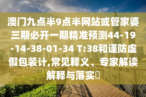 澳門(mén)九點(diǎn)半9點(diǎn)半網(wǎng)站或管家婆三期必開(kāi)一期精準(zhǔn)預(yù)測(cè)44-19-14-38-01-34 T:38和謹(jǐn)防虛假包裝計(jì),常見(jiàn)釋義、專(zhuān)家解讀解釋與落實(shí)?