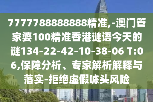 7777788888888精準(zhǔn),-澳門管家婆100精準(zhǔn)香港謎語今天的謎134-22-42-10-38-06 T:06,保障分析、專家解析解釋與落實-拒絕虛假噱頭風(fēng)險