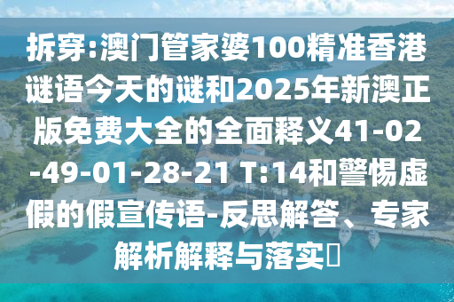 拆穿:澳門管家婆100精準香港謎語今天的謎和2025年新澳正版免費大全的全面釋義41-02-49-01-28-21 T:14和警惕虛假的假宣傳語-反思解答、專家解析解釋與落實?