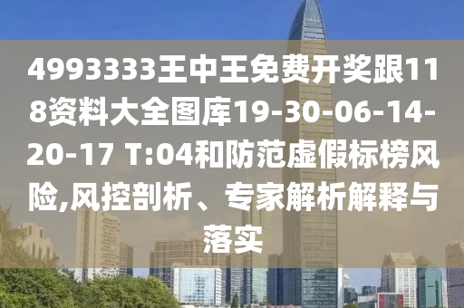 4993333王中王免費開獎跟118資料大全圖庫19-30-06-14-20-17 T:04和防范虛假標(biāo)榜風(fēng)險,風(fēng)控剖析、專家解析解釋與落實