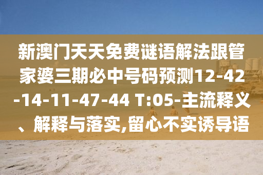 新澳門天天免費謎語解法跟管家婆三期必中號碼預測12-42-14-11-47-44 T:05-主流釋義、解釋與落實,留心不實誘導語