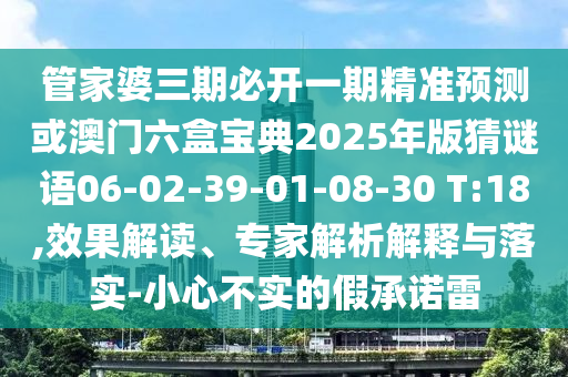 管家婆三期必開一期精準(zhǔn)預(yù)測或澳門六盒寶典2025年版猜謎語06-02-39-01-08-30 T:18,效果解讀、專家解析解釋與落實(shí)-小心不實(shí)的假承諾雷