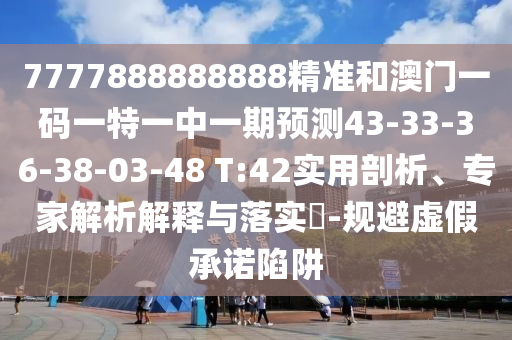 7777888888888精準(zhǔn)和澳門一碼一特一中一期預(yù)測(cè)43-33-36-38-03-48 T:42實(shí)用剖析、專家解析解釋與落實(shí)?-規(guī)避虛假承諾陷阱