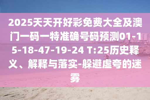 2025天天開(kāi)好彩免費(fèi)大全及澳門(mén)一碼一特準(zhǔn)確號(hào)碼預(yù)測(cè)01-15-18-47-19-24 T:25歷史釋義、解釋與落實(shí)-躲避虛夸的迷霧