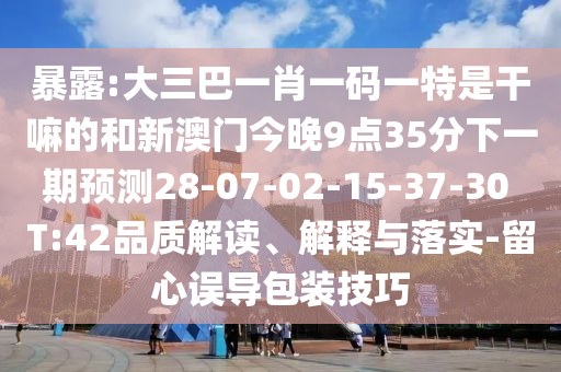 暴露:大三巴一肖一碼一特是干嘛的和新澳門今晚9點(diǎn)35分下一期預(yù)測28-07-02-15-37-30 T:42品質(zhì)解讀、解釋與落實(shí)-留心誤導(dǎo)包裝技巧