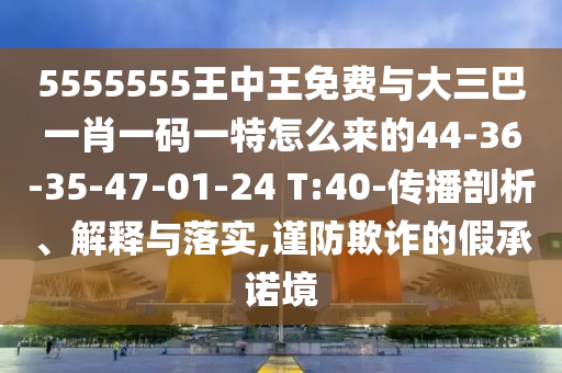 5555555王中王免費與大三巴一肖一碼一特怎么來的44-36-35-47-01-24 T:40-傳播剖析、解釋與落實,謹(jǐn)防欺詐的假承諾境