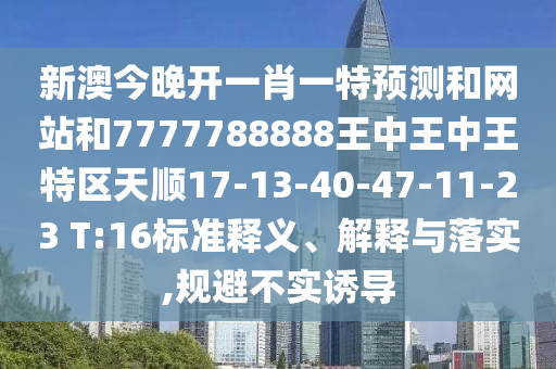 新澳今晚開一肖一特預(yù)測(cè)和網(wǎng)站和7777788888王中王中王特區(qū)天順17-13-40-47-11-23 T:16標(biāo)準(zhǔn)釋義、解釋與落實(shí),規(guī)避不實(shí)誘導(dǎo)