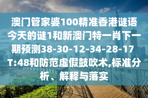 澳門管家婆100精準(zhǔn)香港謎語今天的謎1和新澳門特一肖下一期預(yù)測38-30-12-34-28-17 T:48和防范虛假鼓吹術(shù),標(biāo)準(zhǔn)分析、解釋與落實