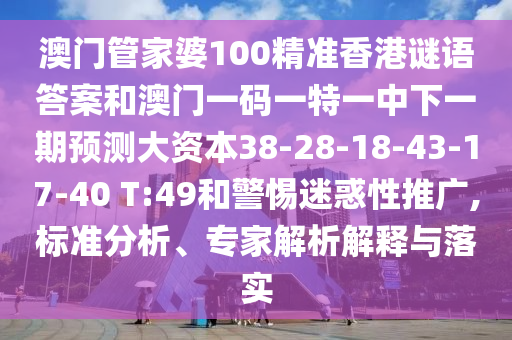 澳門管家婆100精準香港謎語答案和澳門一碼一特一中下一期預(yù)測大資本38-28-18-43-17-40 T:49和警惕迷惑性推廣,標準分析、專家解析解釋與落實