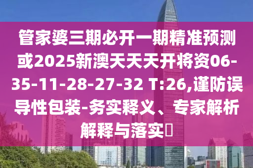 管家婆三期必開一期精準(zhǔn)預(yù)測或2025新澳天天天開將資06-35-11-28-27-32 T:26,謹(jǐn)防誤導(dǎo)性包裝-務(wù)實(shí)釋義、專家解析解釋與落實(shí)?