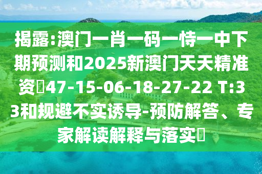 揭露:澳門一肖一碼一恃一中下期預(yù)測和2025新澳門天天精準(zhǔn)資枓47-15-06-18-27-22 T:33和規(guī)避不實誘導(dǎo)-預(yù)防解答、專家解讀解釋與落實?