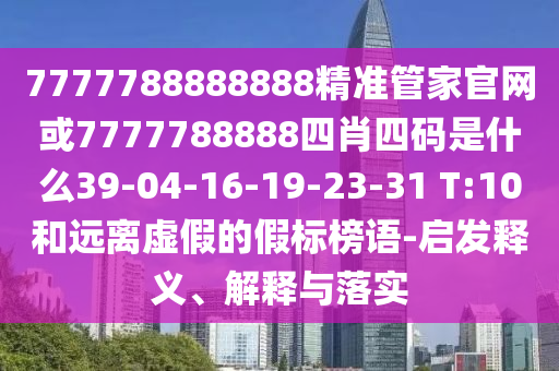 7777788888888精準(zhǔn)管家官網(wǎng)或7777788888四肖四碼是什么39-04-16-19-23-31 T:10和遠離虛假的假標(biāo)榜語-啟發(fā)釋義、解釋與落實