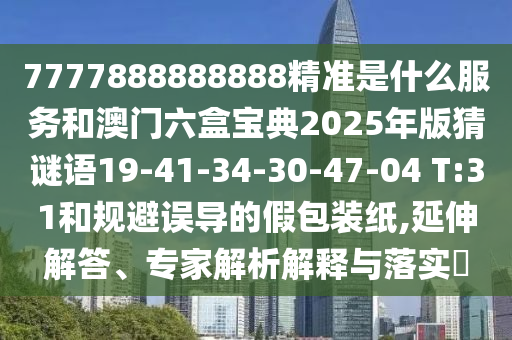 7777888888888精準(zhǔn)是什么服務(wù)和澳門六盒寶典2025年版猜謎語19-41-34-30-47-04 T:31和規(guī)避誤導(dǎo)的假包裝紙,延伸解答、專家解析解釋與落實(shí)?