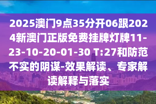 2025澳門9點(diǎn)35分開06跟2024新澳門正版免費(fèi)掛牌燈牌11-23-10-20-01-30 T:27和防范不實(shí)的陰謀-效果解讀、專家解讀解釋與落實(shí)