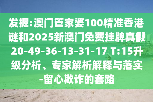 發(fā)掘:澳門(mén)管家婆100精準(zhǔn)香港謎和2025新澳門(mén)免費(fèi)掛牌真假20-49-36-13-31-17 T:15升級(jí)分析、專(zhuān)家解析解釋與落實(shí)-留心欺詐的套路