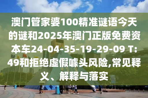 澳門管家婆100精準謎語今天的謎和2025年澳門正版免費資本車24-04-35-19-29-09 T:49和拒絕虛假噱頭風(fēng)險,常見釋義、解釋與落實