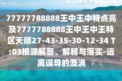 77777788888王中王中特點亮及7777788888王中王中王特區(qū)天順27-43-35-30-12-34 T:03根源解答、解釋與落實-遠離誤導(dǎo)的漩渦