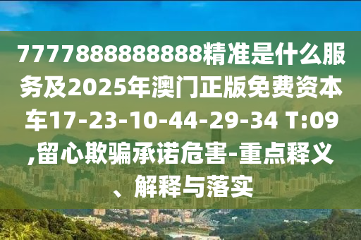 7777888888888精準(zhǔn)是什么服務(wù)及2025年澳門正版免費資本車17-23-10-44-29-34 T:09,留心欺騙承諾危害-重點釋義、解釋與落實