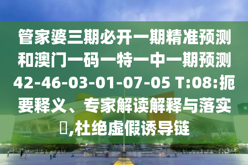 管家婆三期必開(kāi)一期精準(zhǔn)預(yù)測(cè)和澳門(mén)一碼一特一中一期預(yù)測(cè)42-46-03-01-07-05 T:08:扼要釋義、專(zhuān)家解讀解釋與落實(shí)?,杜絕虛假誘導(dǎo)鏈