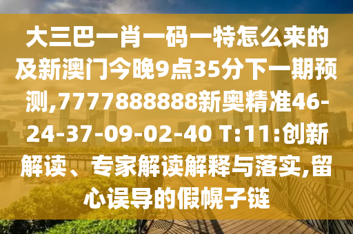 大三巴一肖一碼一特怎么來的及新澳門今晚9點35分下一期預(yù)測,7777888888新奧精準46-24-37-09-02-40 T:11:創(chuàng)新解讀、專家解讀解釋與落實,留心誤導(dǎo)的假幌子鏈