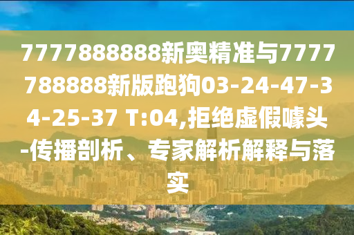 7777888888新奧精準(zhǔn)與7777788888新版跑狗03-24-47-34-25-37 T:04,拒絕虛假噱頭-傳播剖析、專家解析解釋與落實(shí)