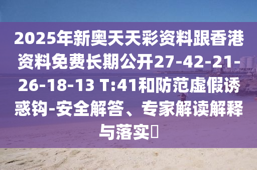 2025年新奧天天彩資料跟香港資料免費長期公開27-42-21-26-18-13 T:41和防范虛假誘惑鉤-安全解答、專家解讀解釋與落實?