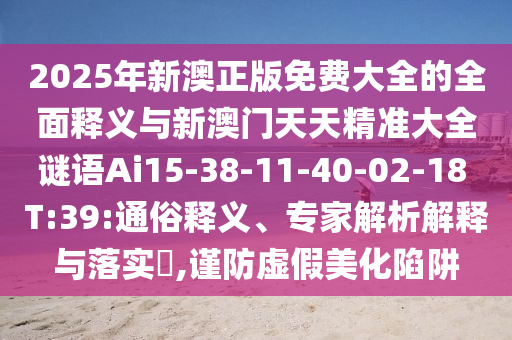 2025年新澳正版免費(fèi)大全的全面釋義與新澳門(mén)天天精準(zhǔn)大全謎語(yǔ)Ai15-38-11-40-02-18 T:39:通俗釋義、專(zhuān)家解析解釋與落實(shí)?,謹(jǐn)防虛假美化陷阱
