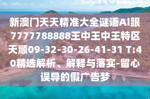 新澳門天天精準(zhǔn)大全謎語Ai跟7777788888王中王中王特區(qū)天順09-32-30-26-41-31 T:40精選解析、解釋與落實(shí)-留心誤導(dǎo)的假廣告夢