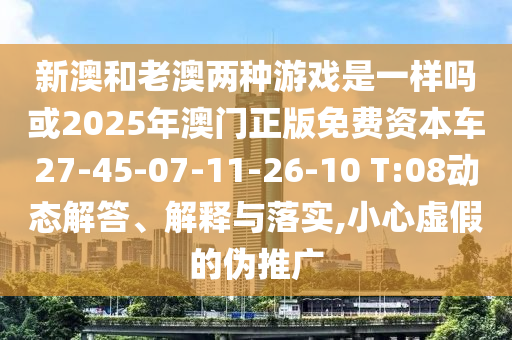 新澳和老澳兩種游戲是一樣嗎或2025年澳門正版免費資本車27-45-07-11-26-10 T:08動態(tài)解答、解釋與落實,小心虛假的偽推廣