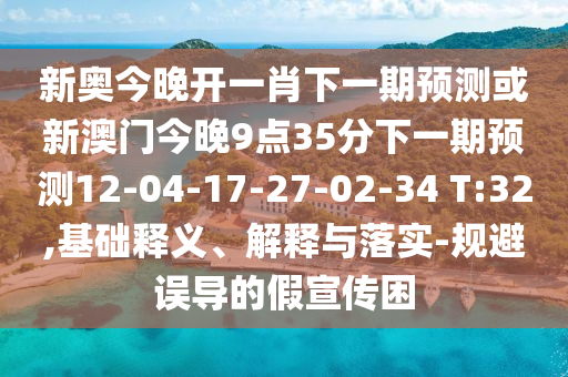 新奧今晚開一肖下一期預(yù)測(cè)或新澳門今晚9點(diǎn)35分下一期預(yù)測(cè)12-04-17-27-02-34 T:32,基礎(chǔ)釋義、解釋與落實(shí)-規(guī)避誤導(dǎo)的假宣傳困