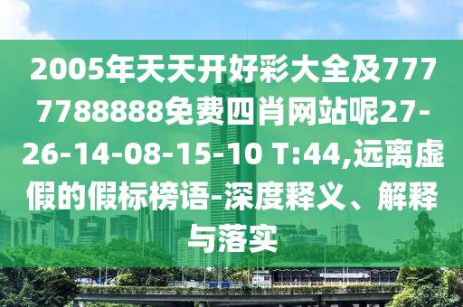 2005年天天開好彩大全及7777788888免費(fèi)四肖網(wǎng)站呢27-26-14-08-15-10 T:44,遠(yuǎn)離虛假的假標(biāo)榜語-深度釋義、解釋與落實(shí)