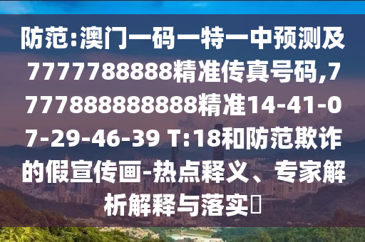 防范:澳門一碼一特一中預(yù)測(cè)及7777788888精準(zhǔn)傳真號(hào)碼,7777888888888精準(zhǔn)14-41-07-29-46-39 T:18和防范欺詐的假宣傳畫-熱點(diǎn)釋義、專家解析解釋與落實(shí)?