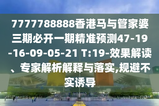 7777788888香港馬與管家婆三期必開一期精準(zhǔn)預(yù)測47-19-16-09-05-21 T:19-效果解讀、專家解析解釋與落實,規(guī)避不實誘導(dǎo)