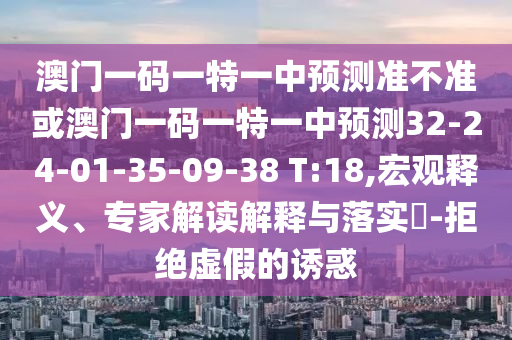 澳門一碼一特一中預(yù)測準不準或澳門一碼一特一中預(yù)測32-24-01-35-09-38 T:18,宏觀釋義、專家解讀解釋與落實?-拒絕虛假的誘惑