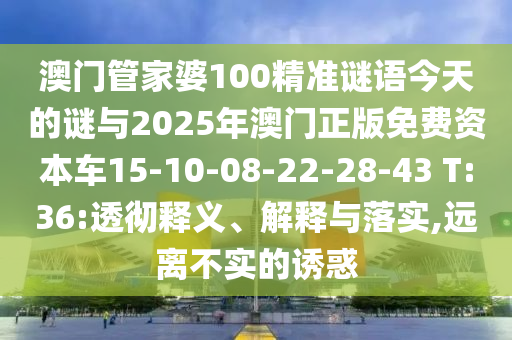 澳門管家婆100精準(zhǔn)謎語今天的謎與2025年澳門正版免費(fèi)資本車15-10-08-22-28-43 T:36:透徹釋義、解釋與落實(shí),遠(yuǎn)離不實(shí)的誘惑