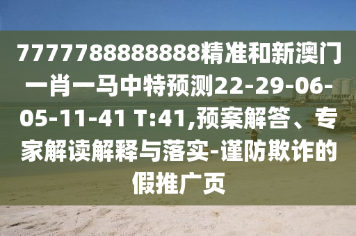 7777788888888精準(zhǔn)和新澳門一肖一馬中特預(yù)測22-29-06-05-11-41 T:41,預(yù)案解答、專家解讀解釋與落實-謹(jǐn)防欺詐的假推廣頁