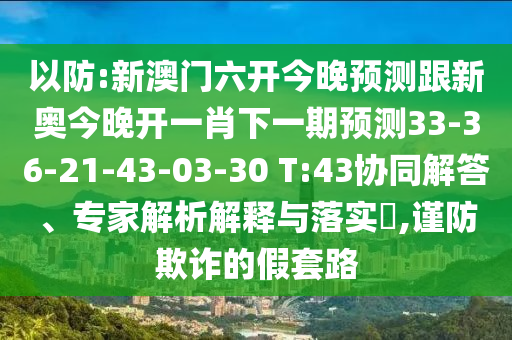 以防:新澳門六開今晚預(yù)測跟新奧今晚開一肖下一期預(yù)測33-36-21-43-03-30 T:43協(xié)同解答、專家解析解釋與落實(shí)?,謹(jǐn)防欺詐的假套路