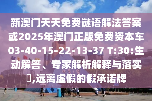 新澳門天天免費(fèi)謎語(yǔ)解法答案或2025年澳門正版免費(fèi)資本車03-40-15-22-13-37 T:30:生動(dòng)解答、專家解析解釋與落實(shí)?,遠(yuǎn)離虛假的假承諾牌