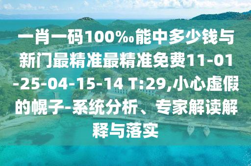 一肖一碼100‰能中多少錢與新門最精準(zhǔn)最精準(zhǔn)免費(fèi)11-01-25-04-15-14 T:29,小心虛假的幌子-系統(tǒng)分析、專家解讀解釋與落實(shí)
