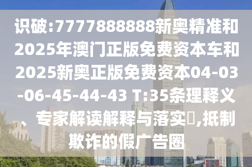識破:7777888888新奧精準和2025年澳門正版免費資本車和2025新奧正版免費資本04-03-06-45-44-43 T:35條理釋義、專家解讀解釋與落實?,抵制欺詐的假廣告圈