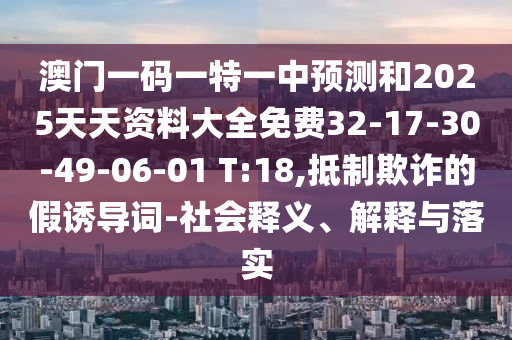 澳門一碼一特一中預測和2025天天資料大全免費32-17-30-49-06-01 T:18,抵制欺詐的假誘導詞-社會釋義、解釋與落實
